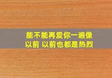 能不能再爱你一遍像以前 以前也都是热烈